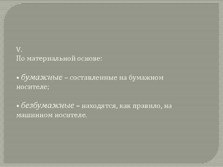 V. По материальной основе: • бумажные – составленные на бумажном носителе; • безбумажные –