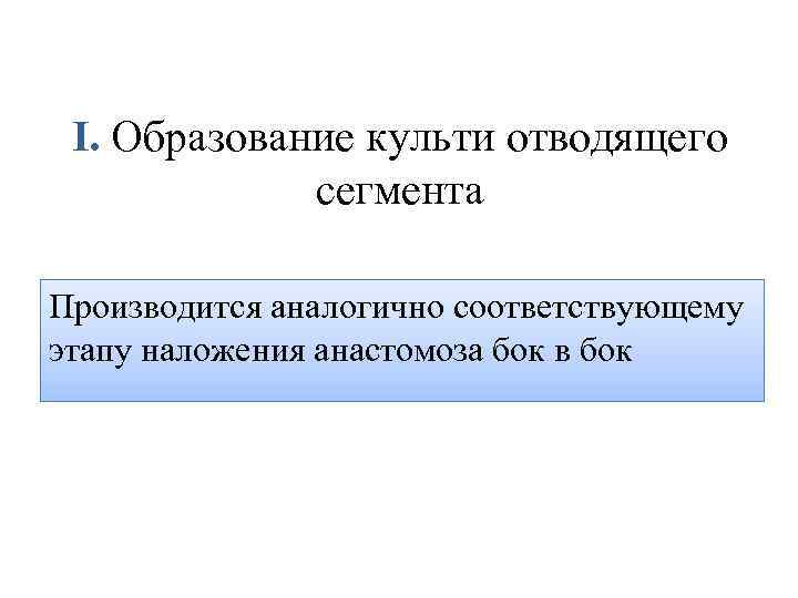 I. Образование культи отводящего сегмента Производится аналогично соответствующему этапу наложения анастомоза бок в бок
