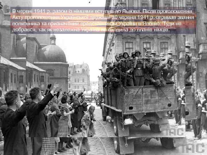 В червні 1941 р. разом із німцями вступив до Львова. Після проголошення Акту проголошення