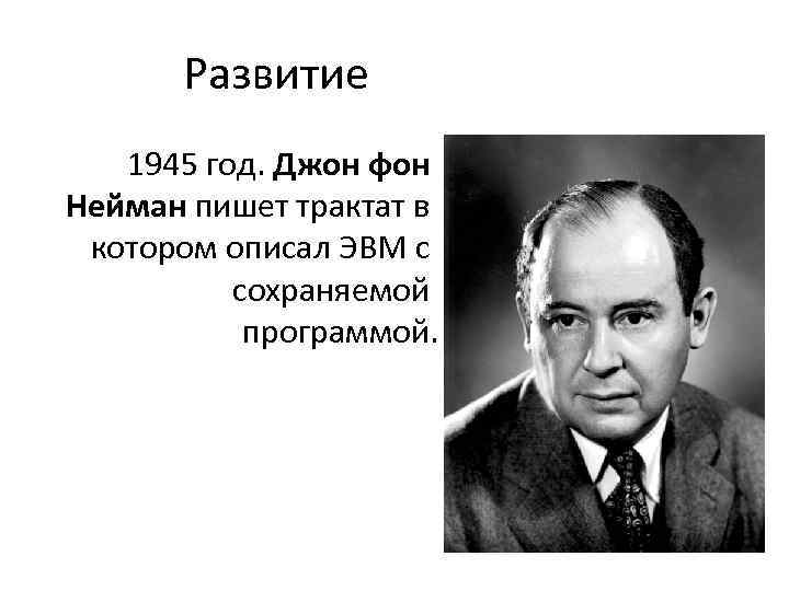 Развитие 1945 год. Джон фон Нейман пишет трактат в котором описал ЭВМ с сохраняемой