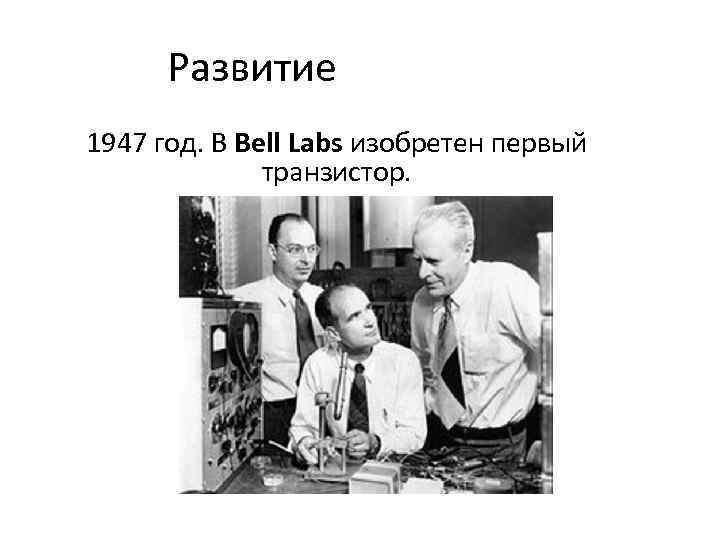 Развитие 1947 год. В Bell Labs изобретен первый транзистор. 