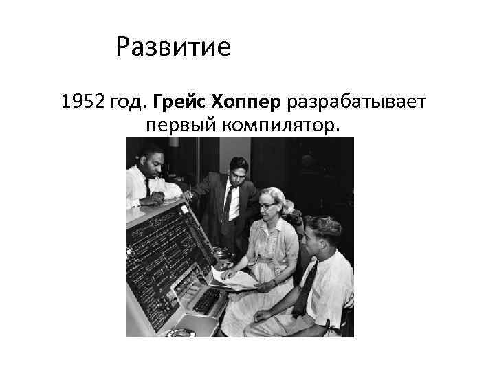 Развитие 1952 год. Грейс Хоппер разрабатывает первый компилятор. 