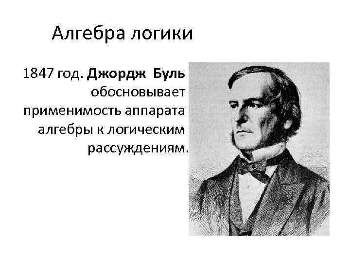 Алгебра логики 1847 год. Джордж Буль обосновывает применимость аппарата алгебры к логическим рассуждениям. 