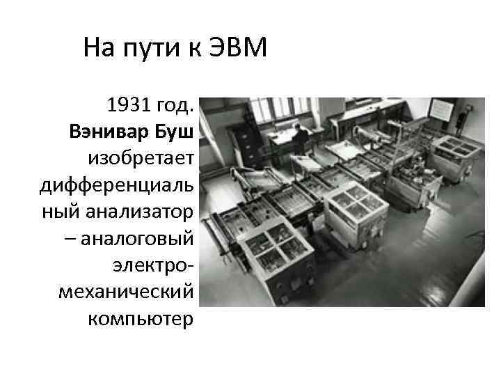 На пути к ЭВМ 1931 год. Вэнивар Буш изобретает дифференциаль ный анализатор – аналоговый