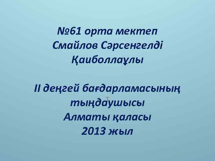 № 61 орта мектеп Смайлов Сәрсенгелді Қаиболлаұлы ІІ деңгей бағдарламасының т тыңдаушысы Алматы қаласы