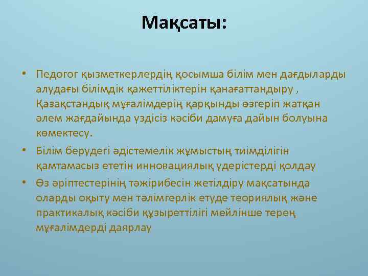 Мақсаты: • Педогог қызметкерлердің қосымша білім мен дағдыларды алудағы білімдік қажеттіліктерін қанағаттандыру , Қазақстандық
