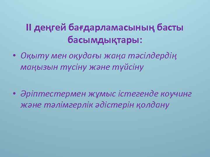 ІІ деңгей бағдарламасының басты басымдықтары: • Оқыту мен оқудағы жаңа тәсілдердің маңызын түсіну және