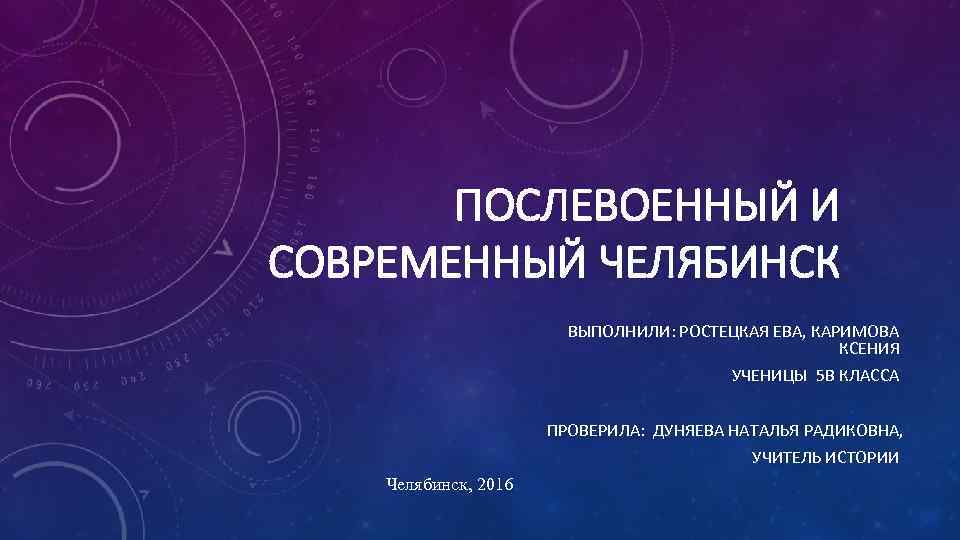 ПОСЛЕВОЕННЫЙ И СОВРЕМЕННЫЙ ЧЕЛЯБИНСК ВЫПОЛНИЛИ: РОСТЕЦКАЯ ЕВА, КАРИМОВА КСЕНИЯ УЧЕНИЦЫ 5 В КЛАССА ПРОВЕРИЛА: