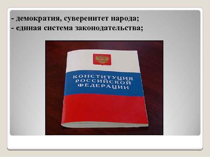 - демократия, суверенитет народа; - единая система законодательства; 