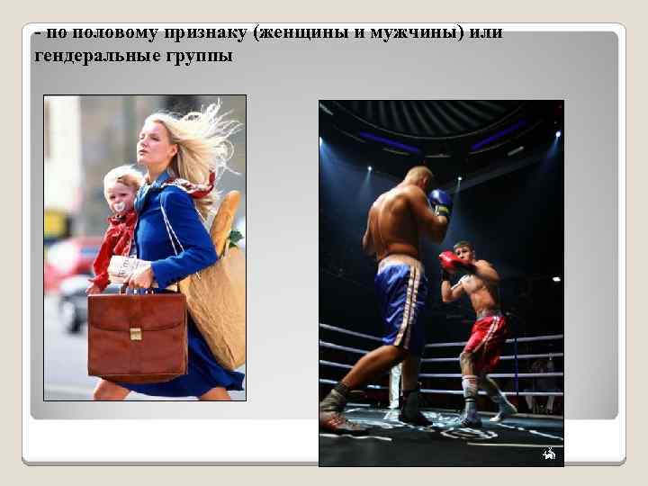 - по половому признаку (женщины и мужчины) или гендеральные группы 