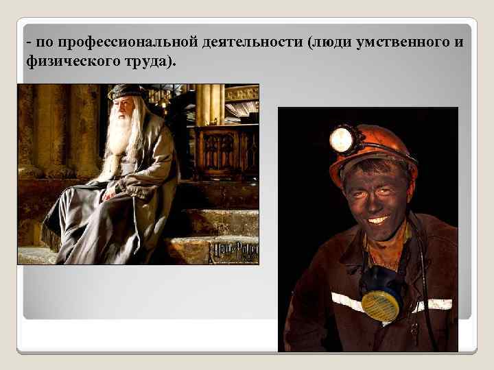 - по профессиональной деятельности (люди умственного и физического труда). 