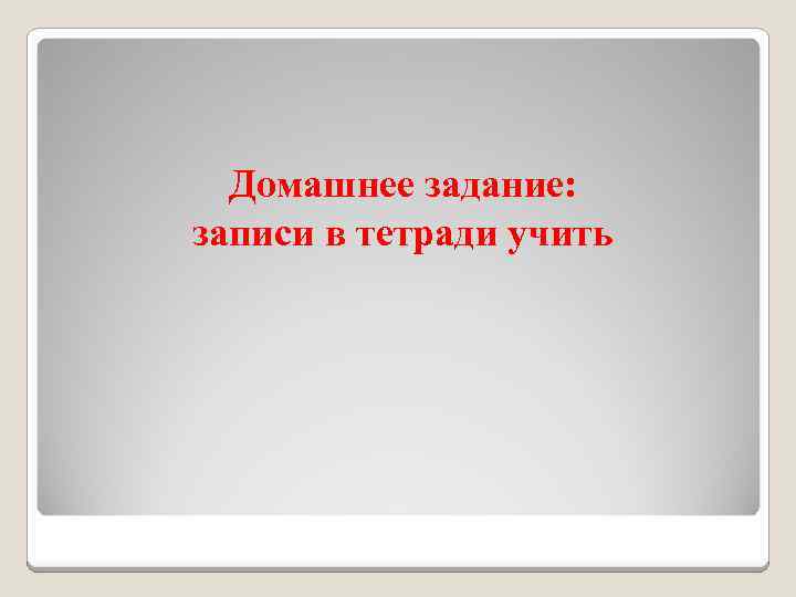 Домашнее задание: записи в тетради учить 