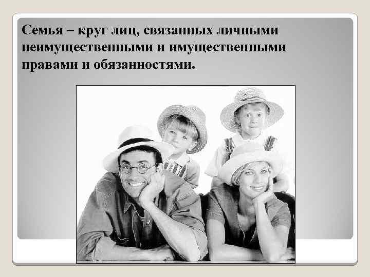 Семья – круг лиц, связанных личными неимущественными и имущественными правами и обязанностями. 