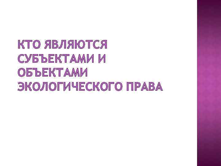 КТО ЯВЛЯЮТСЯ СУБЪЕКТАМИ И ОБЪЕКТАМИ ЭКОЛОГИЧЕСКОГО ПРАВА 