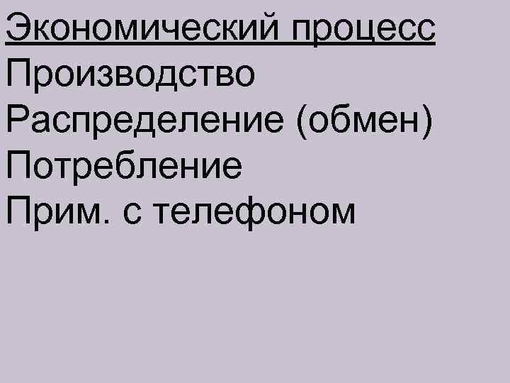 Экономический процесс Производство Распределение (обмен) Потребление Прим. с телефоном 