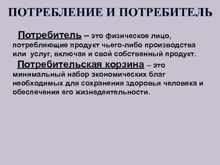 ПОТРЕБЛЕНИЕ И ПОТРЕБИТЕЛЬ Потребитель – это физическое лицо, потребляющие продукт чьего-либо производства или услуг,