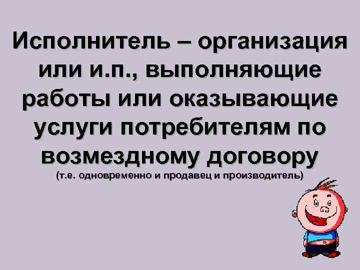 Исполнитель – организация или и. п. , выполняющие работы или оказывающие услуги потребителям по