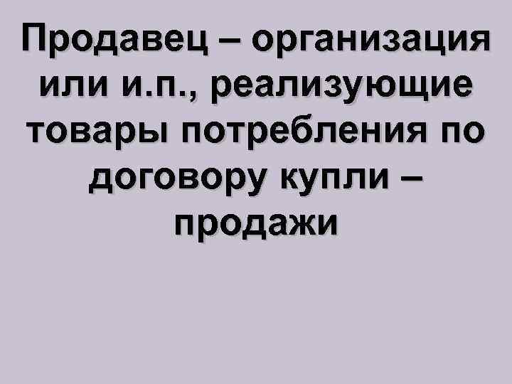 Продавец – организация или и. п. , реализующие товары потребления по договору купли –