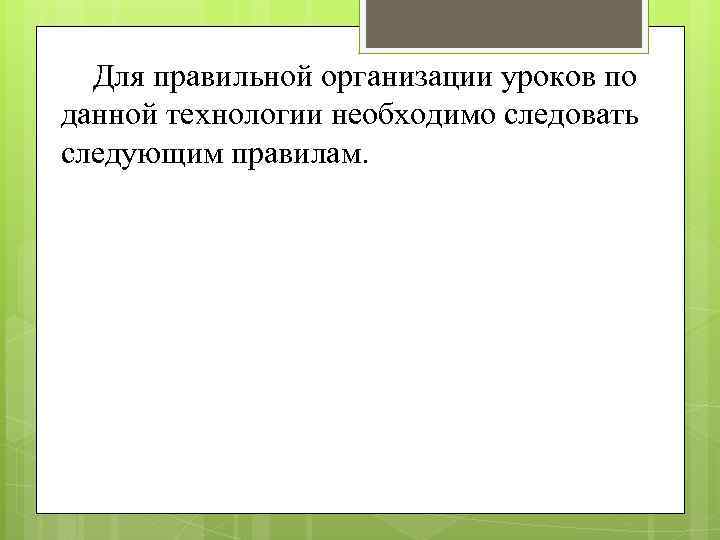  Для правильной организации уроков по данной технологии необходимо следовать следующим правилам. 