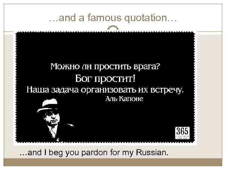 …and a famous quotation… …and I beg you pardon for my Russian. 