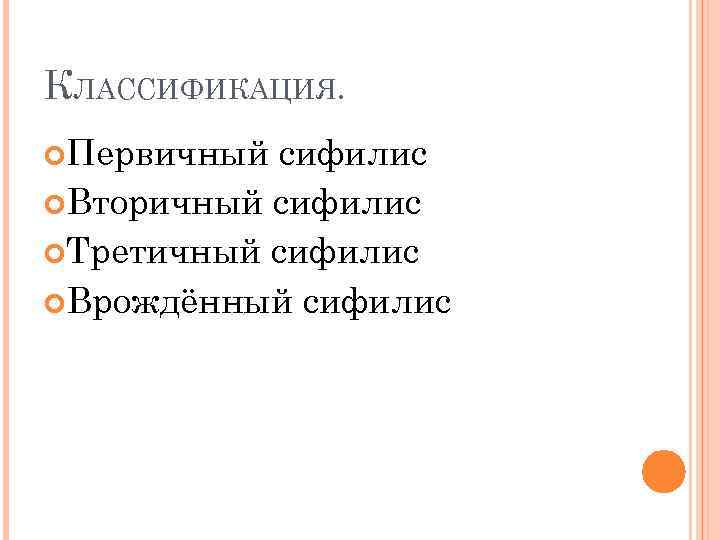КЛАССИФИКАЦИЯ. Первичный сифилис Вторичный сифилис Третичный сифилис Врождённый сифилис 