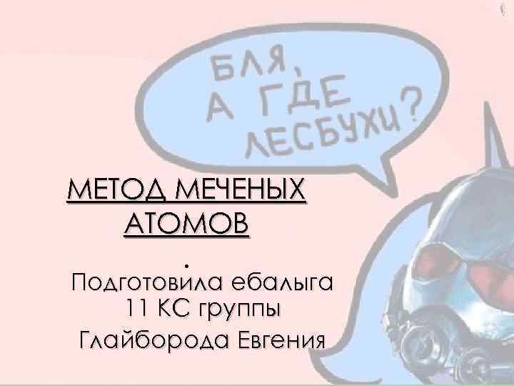 МЕТОД МЕЧЕНЫХ АТОМОВ. Подготовила ебалыга 11 КС группы Глайборода Евгения 