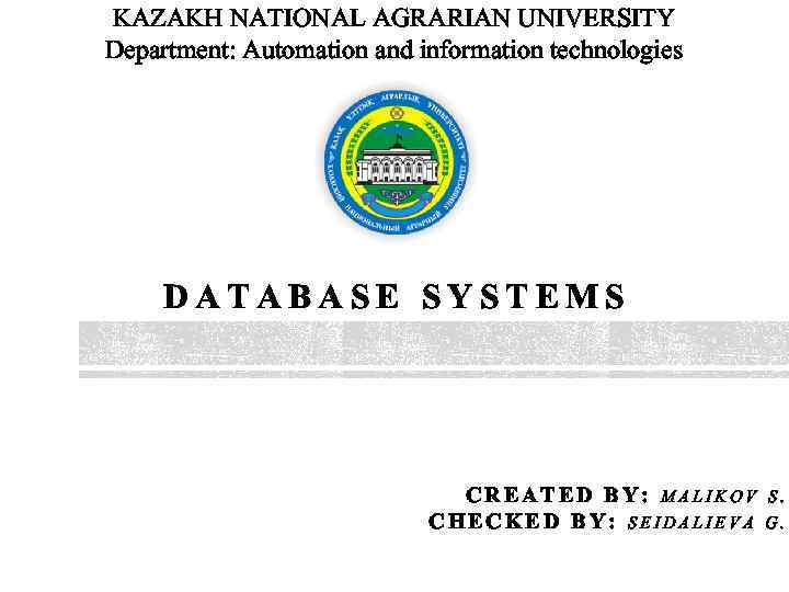 KAZAKH NATIONAL AGRARIAN UNIVERSITY Department: Automation and information technologies DATABASE SYSTEMS CREATED BY: MALIKOV