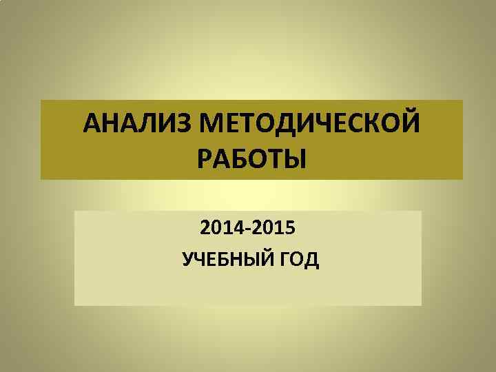 АНАЛИЗ МЕТОДИЧЕСКОЙ РАБОТЫ 2014 -2015 УЧЕБНЫЙ ГОД 