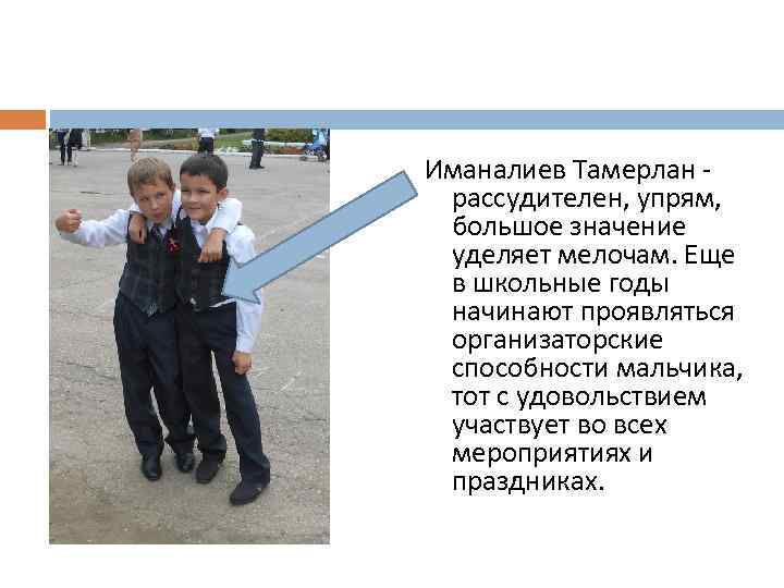 Иманалиев Тамерлан - рассудителен, упрям, большое значение уделяет мелочам. Еще в школьные годы начинают