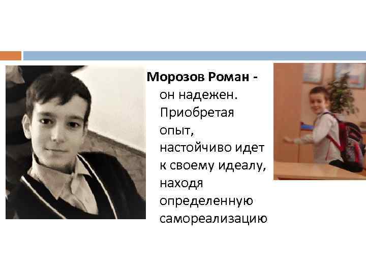 Морозов Роман он надежен. Приобретая опыт, настойчиво идет к своему идеалу, находя определенную самореализацию