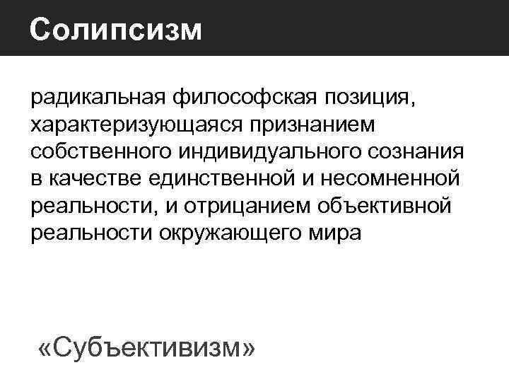 Солипсизм радикальная философская позиция, характеризующаяся признанием собственного индивидуального сознания в качестве единственной и несомненной