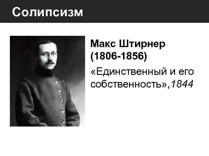 Солипсизм Макс Штирнер (1806 -1856) «Единственный и его собственность» , 1844 