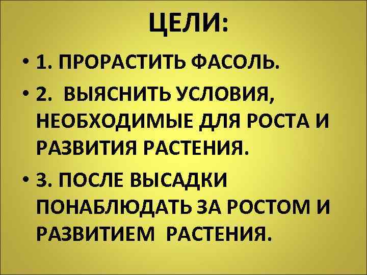 ЦЕЛИ: • 1. ПРОРАСТИТЬ ФАСОЛЬ. • 2. ВЫЯСНИТЬ УСЛОВИЯ, НЕОБХОДИМЫЕ ДЛЯ РОСТА И РАЗВИТИЯ