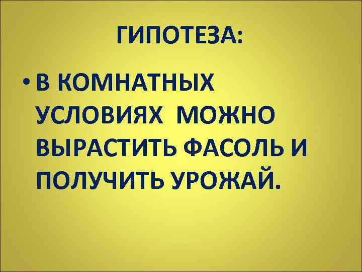 ГИПОТЕЗА: • В КОМНАТНЫХ УСЛОВИЯХ МОЖНО ВЫРАСТИТЬ ФАСОЛЬ И ПОЛУЧИТЬ УРОЖАЙ. 