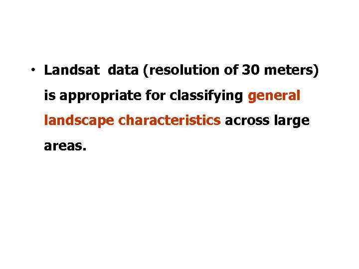  • Landsat data (resolution of 30 meters) is appropriate for classifying general landscape