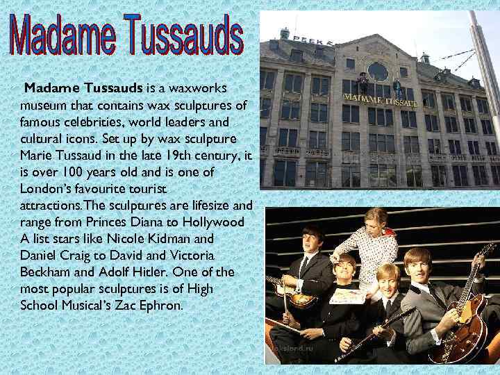 Madame Tussauds is a waxworks museum that contains wax sculptures of famous celebrities, world