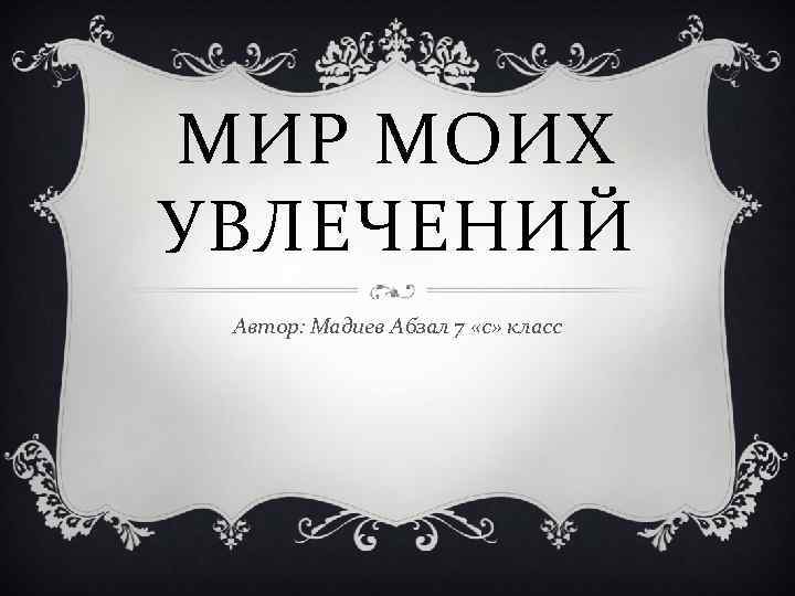 МИР МОИХ УВЛЕЧЕНИЙ Автор: Мадиев Абзал 7 «с» класс 