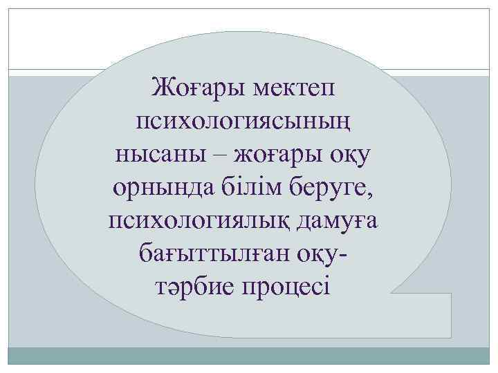Жоғары мектеп психологиясының нысаны – жоғары оқу орнында білім беруге, психологиялық дамуға бағыттылған оқутәрбие