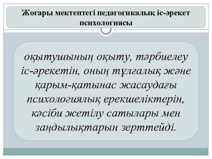 Жоғары мектептегі педагогикалық іс-әрекет психологиясы оқытушының оқыту, тәрбиелеу іс-әрекетін, оның тұлғалық және қарым-қатынас жасаудағы