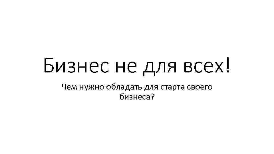 Бизнес не для всех! Чем нужно обладать для старта своего бизнеса? 