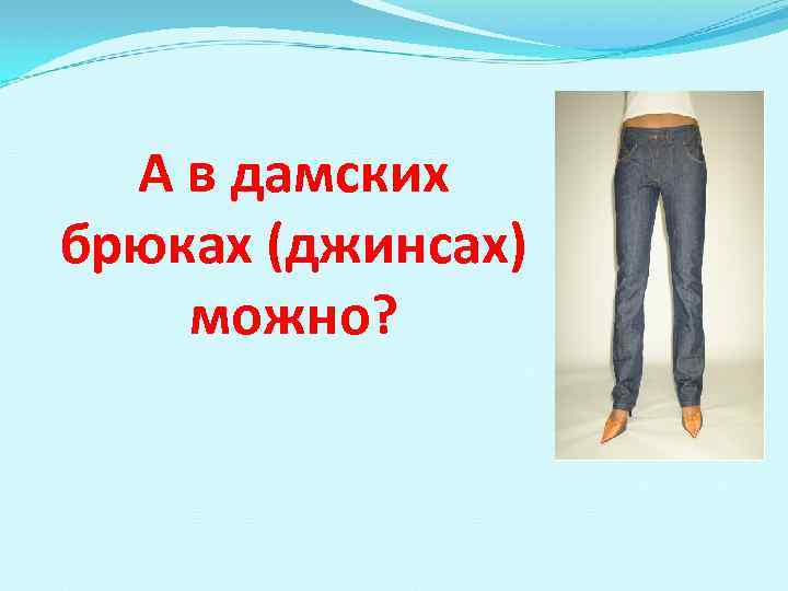 А в дамских брюках (джинсах) можно? 