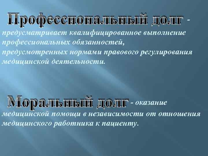 Профессиональный долг предусматривает квалифицированное выполнение профессиональных обязанностей, предусмотренных нормами правового регулирования медицинской деятельности. Моральный