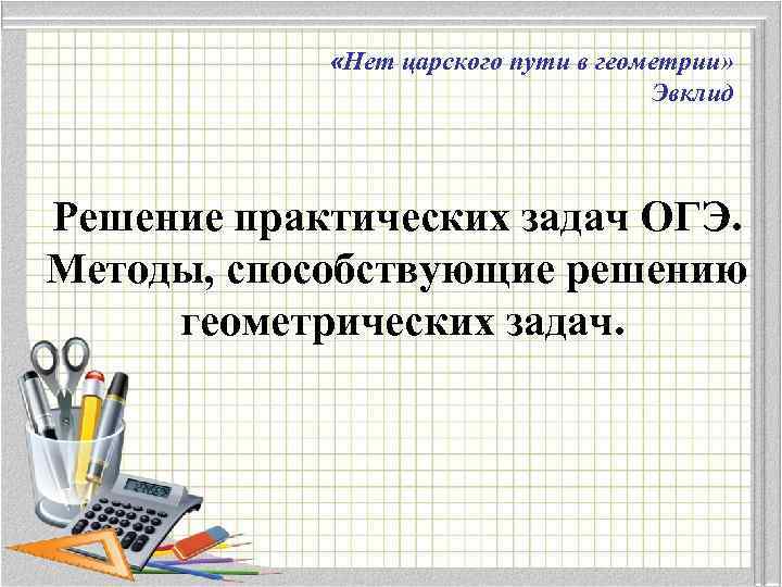  «Нет царского пути в геометрии» Эвклид Решение практических задач ОГЭ. Методы, способствующие решению