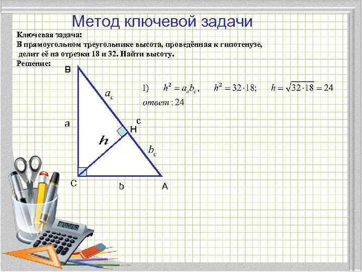 Метод ключевой задачи Ключевая задача: В прямоугольном треугольнике высота, проведённая к гипотенузе, делит её