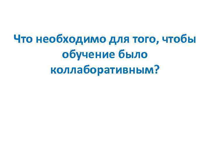 Что необходимо для того, чтобы обучение было коллаборативным? 