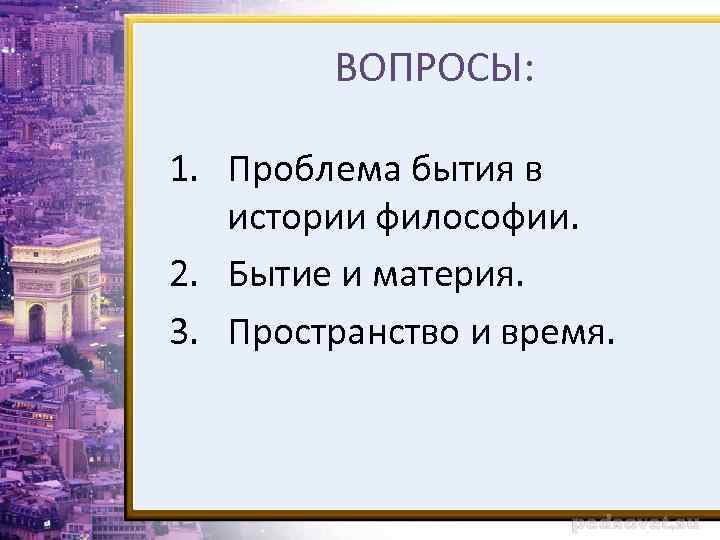 ВОПРОСЫ: 1. Проблема бытия в истории философии. 2. Бытие и материя. 3. Пространство и