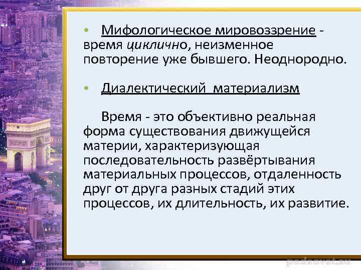  • Мифологическое мировоззрение - время циклично, неизменное повторение уже бывшего. Неоднородно. • Диалектический