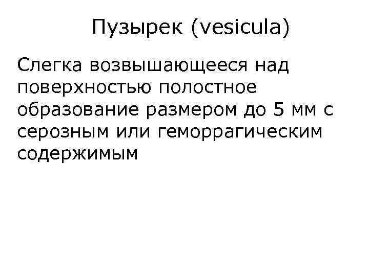 Пузырек (vesicula) Слегка возвышающееся над поверхностью полостное образование размером до 5 мм с серозным