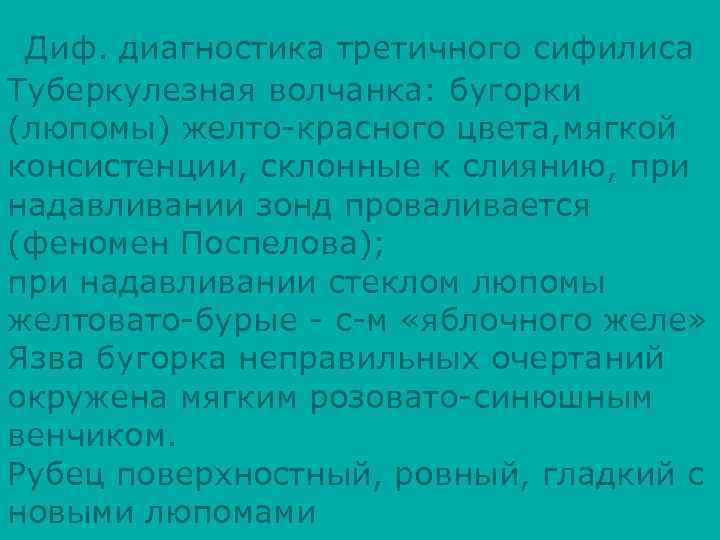 Диф. диагностика третичного сифилиса Туберкулезная волчанка: бугорки (люпомы) желто-красного цвета, мягкой консистенции, склонные к