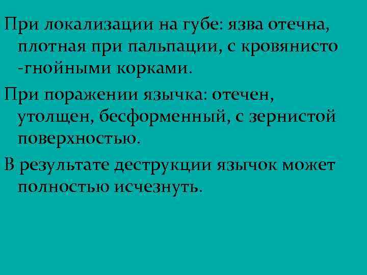 При локализации на губе: язва отечна, плотная при пальпации, с кровянисто -гнойными корками. При